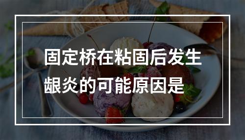 固定桥在粘固后发生龈炎的可能原因是