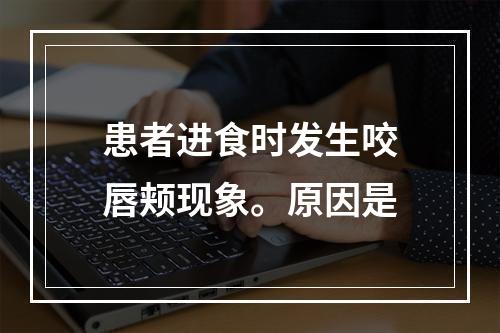 患者进食时发生咬唇颊现象。原因是