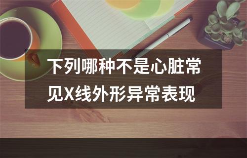 下列哪种不是心脏常见X线外形异常表现