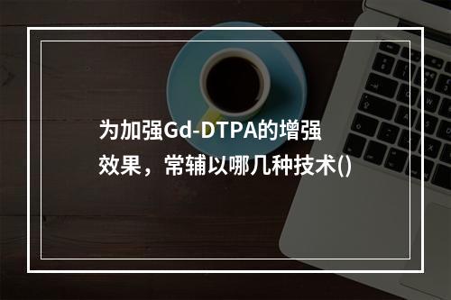 为加强Gd-DTPA的增强效果，常辅以哪几种技术()