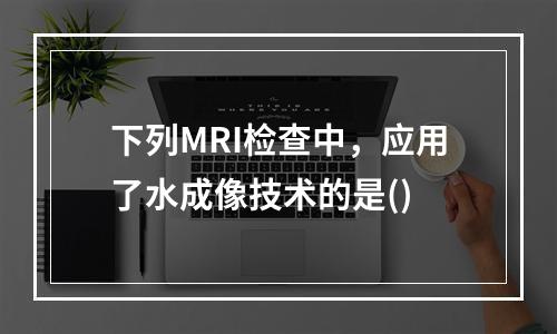 下列MRI检查中，应用了水成像技术的是()