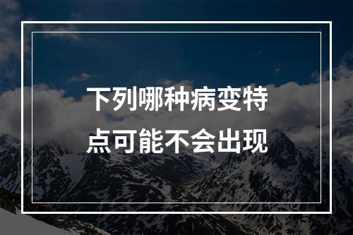 下列哪种病变特点可能不会出现