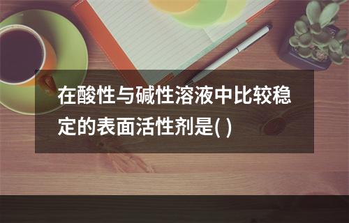 在酸性与碱性溶液中比较稳定的表面活性剂是( )