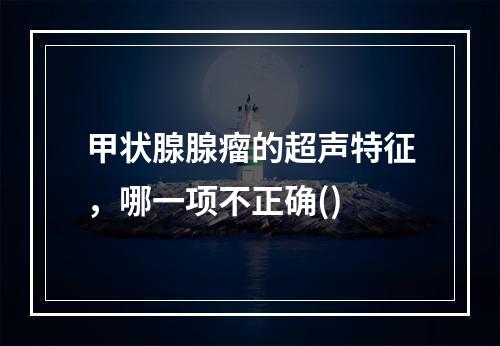 甲状腺腺瘤的超声特征，哪一项不正确()