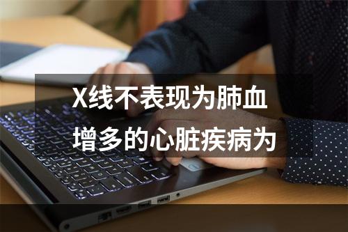 X线不表现为肺血增多的心脏疾病为