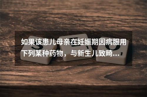 如果该患儿母亲在妊娠期因病服用下列某种药物，与新生儿致畸无明