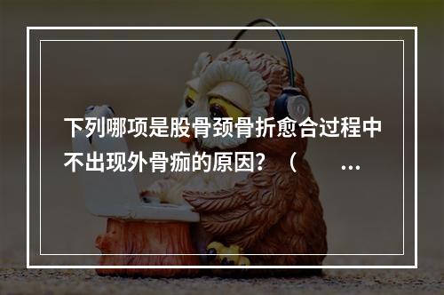 下列哪项是股骨颈骨折愈合过程中不出现外骨痂的原因？（　　）