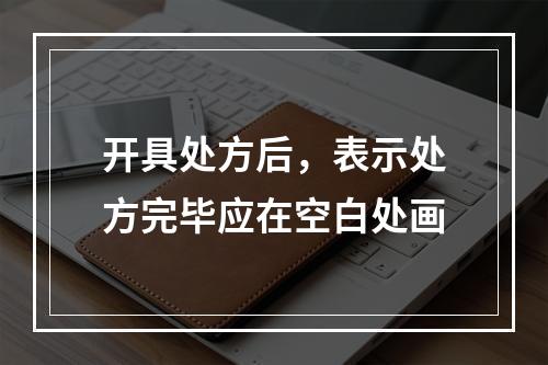 开具处方后，表示处方完毕应在空白处画