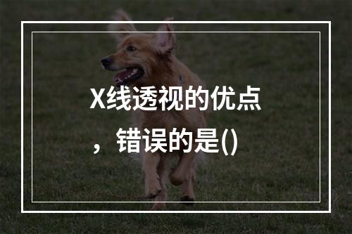 X线透视的优点，错误的是()