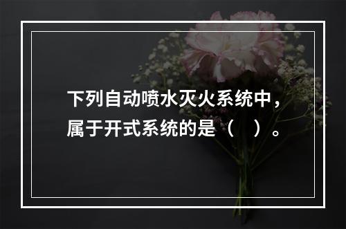 下列自动喷水灭火系统中，属于开式系统的是（　）。