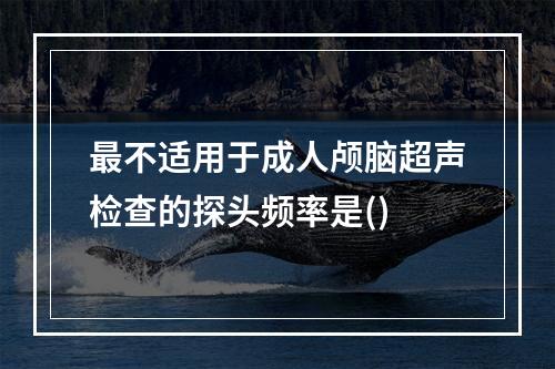 最不适用于成人颅脑超声检查的探头频率是()