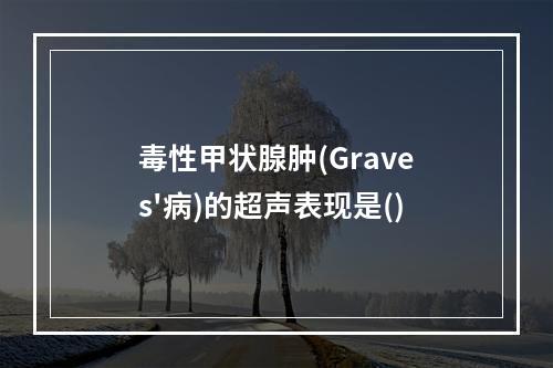 毒性甲状腺肿(Graves'病)的超声表现是()