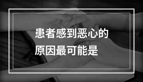 患者感到恶心的原因最可能是