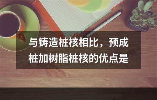 与铸造桩核相比，预成桩加树脂桩核的优点是