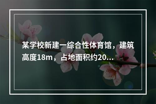 某学校新建一综合性体育馆，建筑高度18m，占地面积约2000