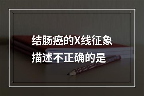 结肠癌的X线征象描述不正确的是