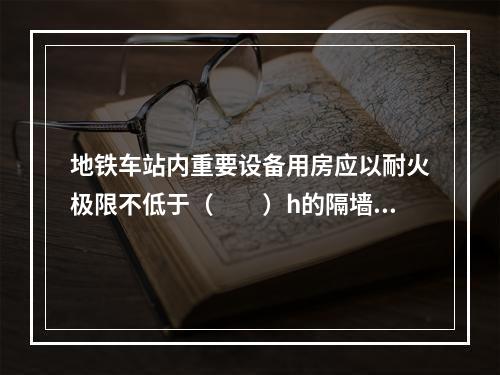 地铁车站内重要设备用房应以耐火极限不低于（  ）h的隔墙和耐