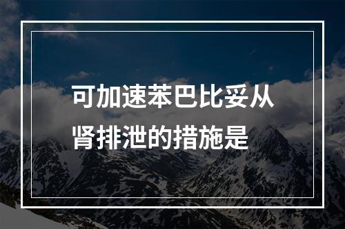 可加速苯巴比妥从肾排泄的措施是