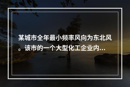 某城市全年最小频率风向为东北风。该市的一个大型化工企业内设有