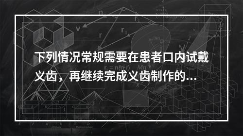 下列情况常规需要在患者口内试戴义齿，再继续完成义齿制作的是(