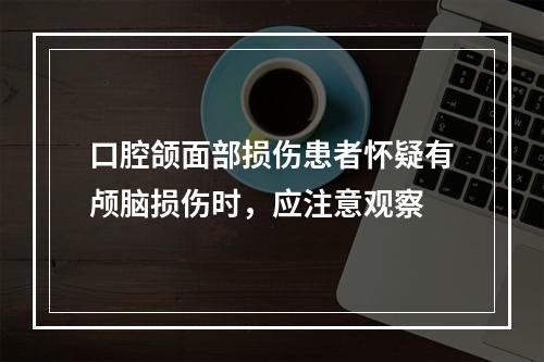 口腔颌面部损伤患者怀疑有颅脑损伤时，应注意观察