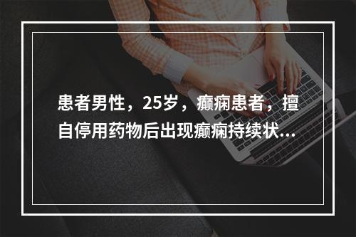 患者男性，25岁，癫痫患者，擅自停用药物后出现癫痫持续状态，