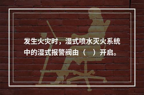 发生火灾时，湿式喷水灭火系统中的湿式报警阀由（　）开启。