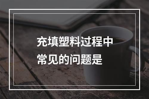 充填塑料过程中常见的问题是