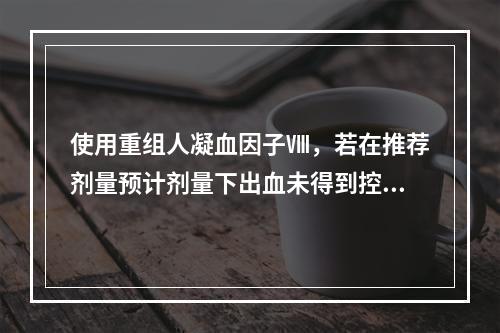 使用重组人凝血因子Ⅷ，若在推荐剂量预计剂量下出血未得到控制，