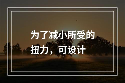 为了减小所受的扭力，可设计