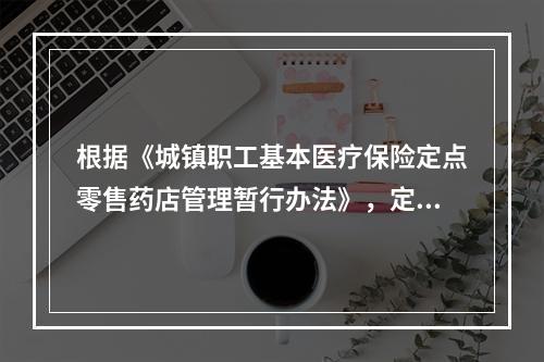 根据《城镇职工基本医疗保险定点零售药店管理暂行办法》，定点零