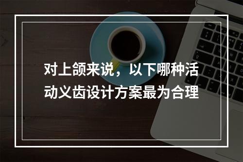 对上颌来说，以下哪种活动义齿设计方案最为合理