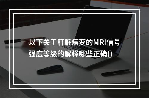 以下关于肝脏病变的MRI信号强度等级的解释哪些正确()