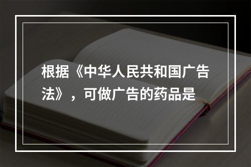 根据《中华人民共和国广告法》，可做广告的药品是