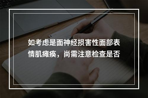 如考虑是面神经损害性面部表情肌瘫痪，尚需注意检查是否