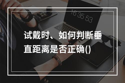 试戴时、如何判断垂直距离是否正确()