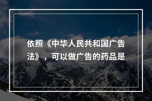 依照《中华人民共和国广告法》，可以做广告的药品是