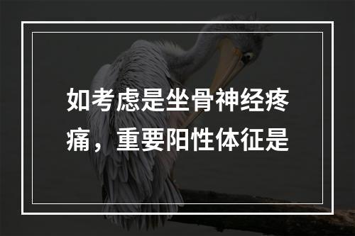 如考虑是坐骨神经疼痛，重要阳性体征是