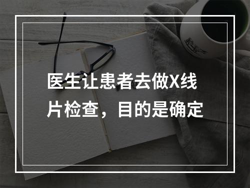 医生让患者去做X线片检查，目的是确定