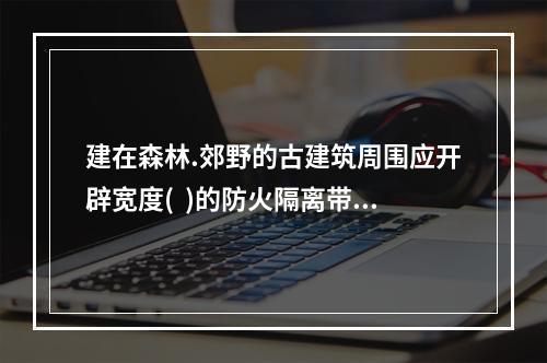 建在森林.郊野的古建筑周围应开辟宽度(  )的防火隔离带。