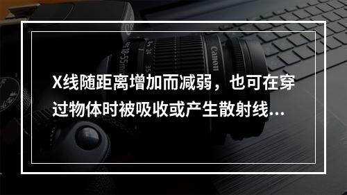 X线随距离增加而减弱，也可在穿过物体时被吸收或产生散射线而减