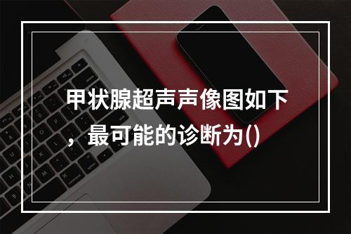 甲状腺超声声像图如下，最可能的诊断为()