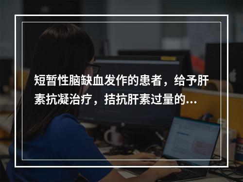 短暂性脑缺血发作的患者，给予肝素抗凝治疗，拮抗肝素过量的药物