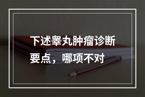 下述睾丸肿瘤诊断要点，哪项不对