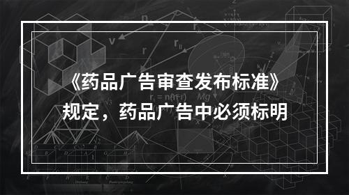 《药品广告审查发布标准》规定，药品广告中必须标明