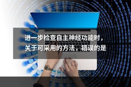 进一步检查自主神经功能时，关于可采用的方法，错误的是