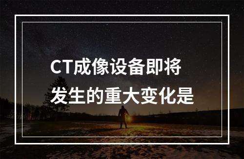 CT成像设备即将发生的重大变化是