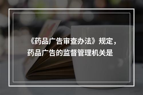 《药品广告审查办法》规定，药品广告的监督管理机关是