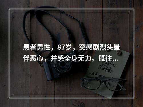 患者男性，87岁，突感剧烈头晕伴恶心，并感全身无力。既往有心