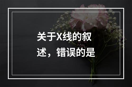 关于X线的叙述，错误的是